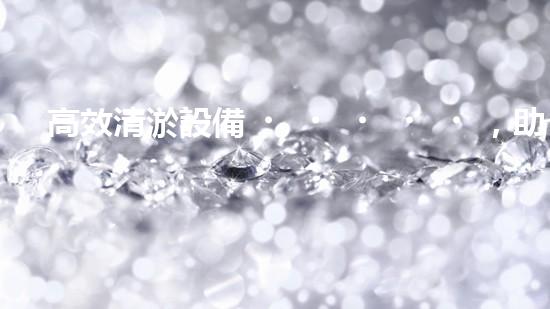 高效清淤設備，助力環(huán)保工程新篇章